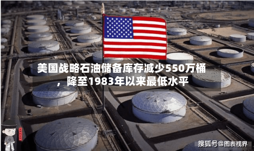 美国战略石油储备库存减少550万桶，降至1983年以来最低水平