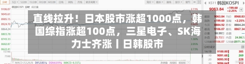直线拉升！日本股市涨超1000点，韩国综指涨超100点	，三星电子	、SK海力士齐涨丨日韩股市-第2张图片