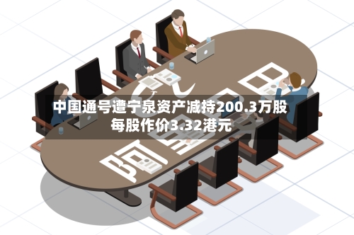 中国通号遭宁泉资产减持200.3万股 每股作价3.32港元