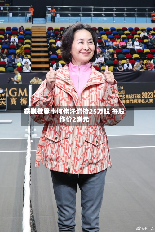 嘉利世界获执行董事何伟汗增持25万股 每股作价2港元-第2张图片
