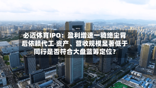 必迈体育IPO：盈利增速一骑绝尘背后依赖代工 资产、营收规模显著低于同行是否符合大盘蓝筹定位？-第2张图片