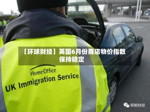 【环球财经】英国6月份商店物价指数保持稳定