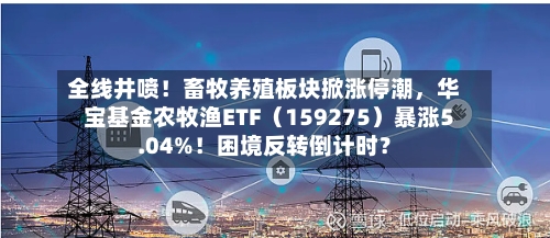 全线井喷！畜牧养殖板块掀涨停潮，华宝基金农牧渔ETF（159275）暴涨5.04%！困境反转倒计时？-第2张图片