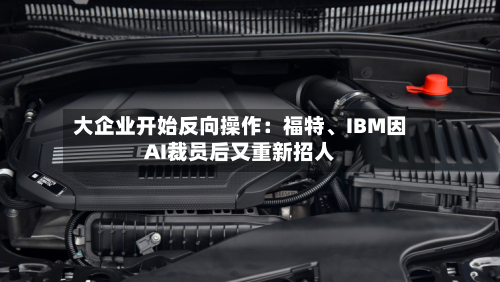 大企业开始反向操作：福特、IBM因AI裁员后又重新招人-第2张图片