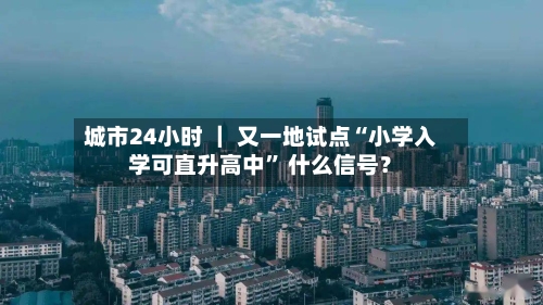 城市24小时 ｜ 又一地试点“小学入学可直升高中” 什么信号？