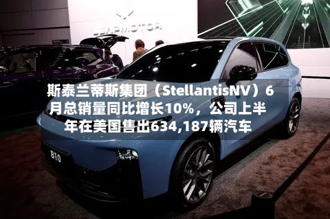 斯泰兰蒂斯集团（StellantisNV）6月总销量同比增长10%，公司上半年在美国售出634,187辆汽车-第2张图片