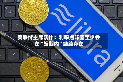 美联储主席沃什：利率点阵图至少会在“短期内”继续存在-第2张图片