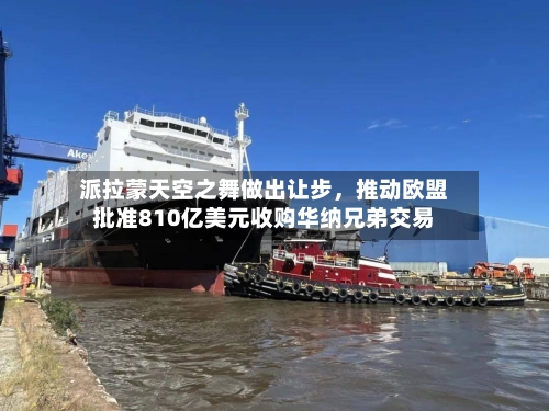 派拉蒙天空之舞做出让步，推动欧盟批准810亿美元收购华纳兄弟交易-第2张图片