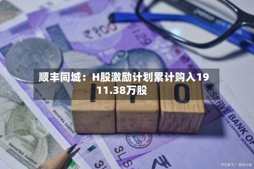 顺丰同城:H股激励计划累计购入1911.38万股