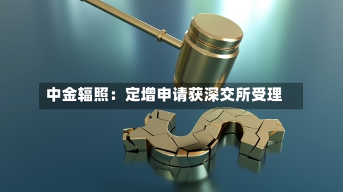 中金辐照：定增申请获深交所受理-第2张图片