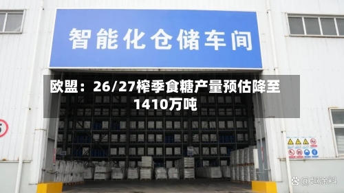 欧盟:26/27榨季食糖产量预估降至1410万吨