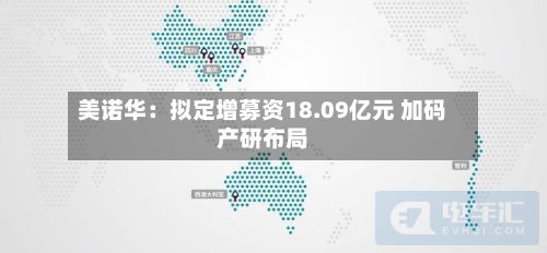 美诺华:拟定增募资18.09亿元 加码产研布局-第2张图片