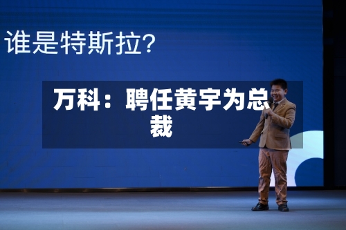 万科:聘任黄宇为总裁-第3张图片