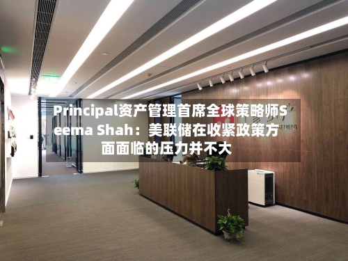 Principal资产管理首席全球策略师Seema Shah:美联储在收紧政策方面面临的压力并不大