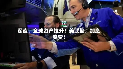 深夜，全球资产拉升！美联储	，加息突变！-第2张图片