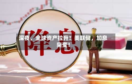 深夜，全球资产拉升！美联储	，加息突变！-第3张图片