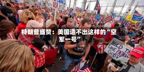特朗普盛赞：美国造不出这样的“空军一号	”-第2张图片