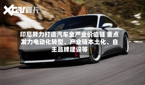 印尼努力打造汽车全产业价值链 重点发力电动化转型、产业链本土化	、自主品牌建设等-第2张图片