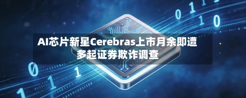 AI芯片新星Cerebras上市月余即遭多起证券欺诈调查