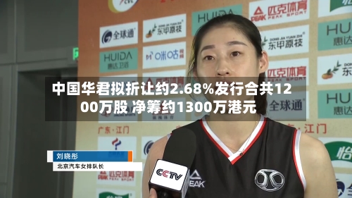 中国华君拟折让约2.68%发行合共1200万股 净筹约1300万港元