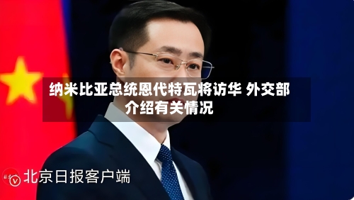 纳米比亚总统恩代特瓦将访华 外交部介绍有关情况-第3张图片