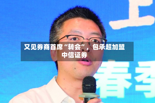 又见券商首席“转会”，包承超加盟中信证券-第3张图片