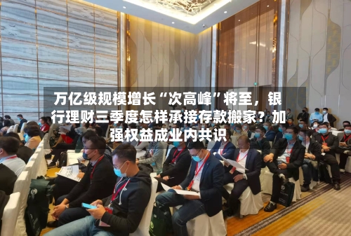 万亿级规模增长“次高峰”将至，银行理财三季度怎样承接存款搬家？加强权益成业内共识-第2张图片