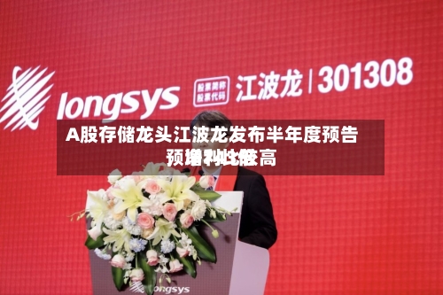 A股存储龙头江波龙发布半年度预告，净利比较高预增743倍