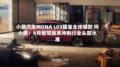 小鹏汽车MONA L03瞄准全球爆款 何小鹏:8月智驾版本冲刺行业头部水准
