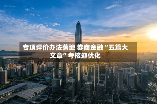 专项评价办法落地 券商金融“五篇大文章”考核迎优化-第2张图片