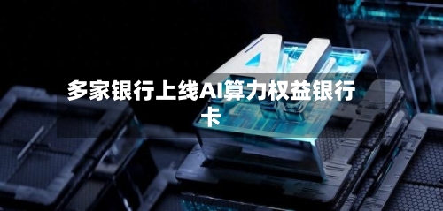 多家银行上线AI算力权益银行卡-第3张图片
