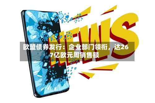 欧盟债券发行：企业部门领衔	，达267亿欧元周销售额-第2张图片
