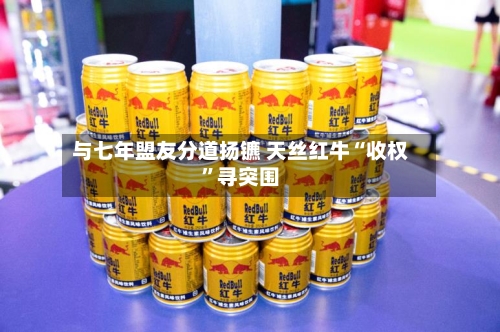 与七年盟友分道扬镳 天丝红牛“收权	”寻突围-第2张图片