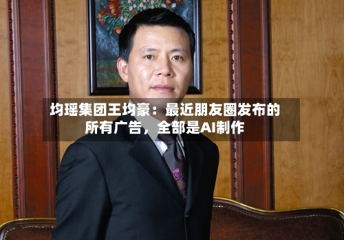 均瑶集团王均豪：最近朋友圈发布的所有广告，全部是AI制作-第2张图片