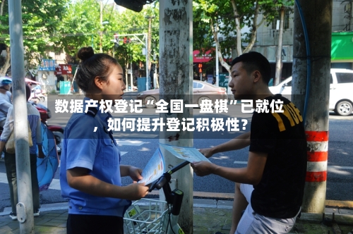 数据产权登记“全国一盘棋”已就位，如何提升登记积极性？