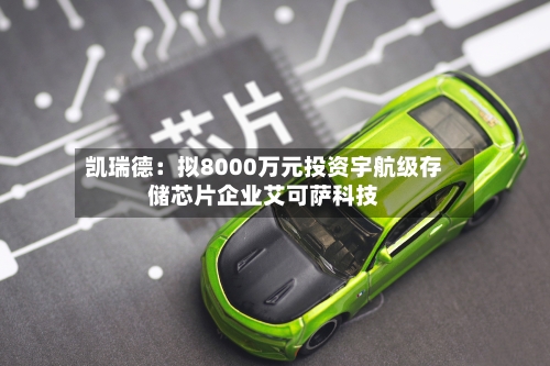 凯瑞德:拟8000万元投资宇航级存储芯片企业艾可萨科技