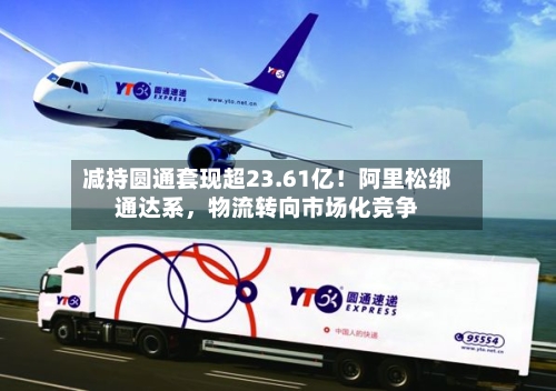 减持圆通套现超23.61亿！阿里松绑通达系，物流转向市场化竞争-第2张图片