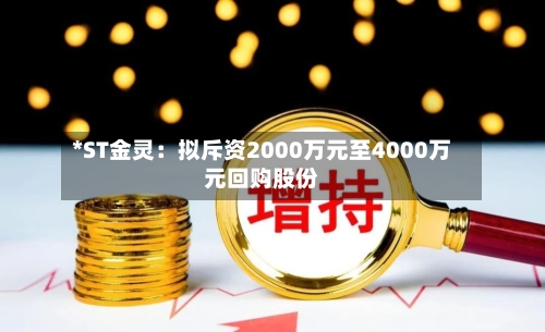 *ST金灵:拟斥资2000万元至4000万元回购股份-第2张图片