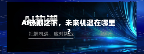 AI热潮之下，未来机遇在哪里？-第3张图片