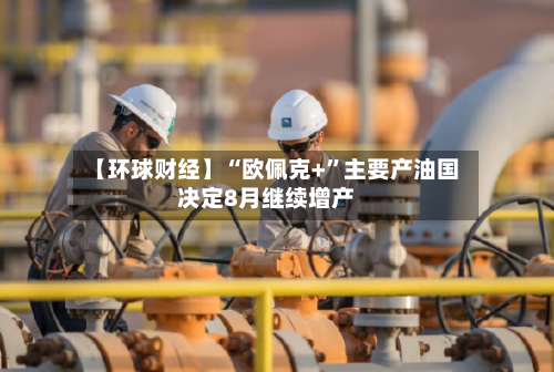 【环球财经】“欧佩克+”主要产油国决定8月继续增产