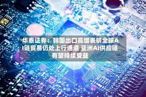华泰证券:韩国出口高增表明全球AI链贸易仍处上行通道 亚洲AI供应链有望持续受益-第2张图片