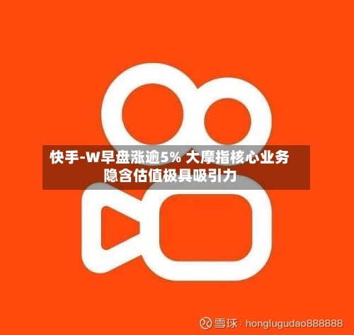 快手-W早盘涨逾5% 大摩指核心业务隐含估值极具吸引力