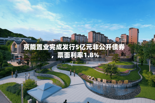 京能置业完成发行5亿元非公开债券，票面利率1.8%-第3张图片