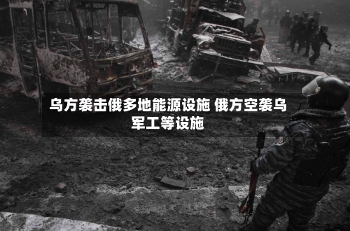 乌方袭击俄多地能源设施 俄方空袭乌军工等设施