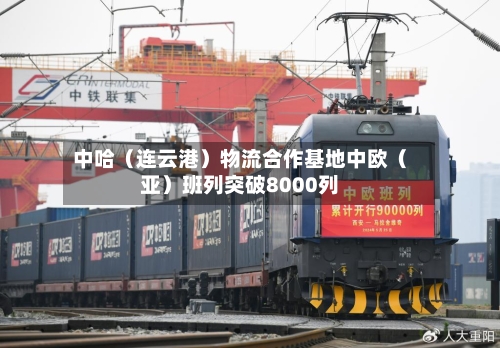 中哈(连云港)物流合作基地中欧(亚)班列突破8000列