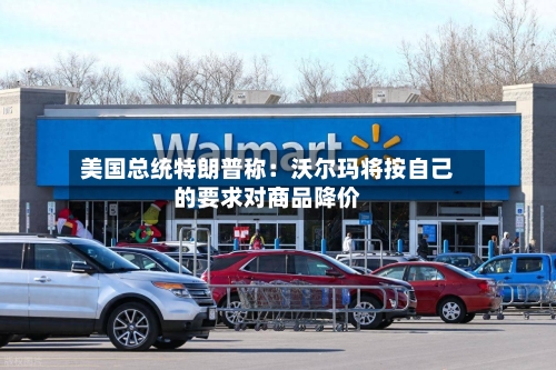 美国总统特朗普称:沃尔玛将按自己的要求对商品降价-第2张图片