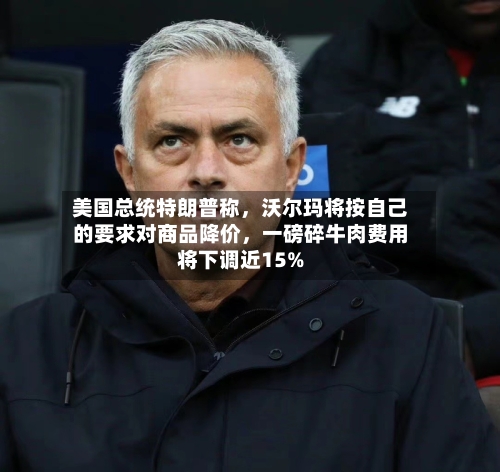 美国总统特朗普称,沃尔玛将按自己的要求对商品降价,一磅碎牛肉费用
将下调近15%