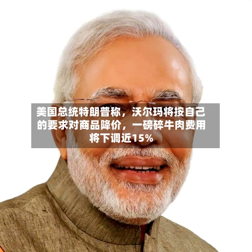 美国总统特朗普称，沃尔玛将按自己的要求对商品降价	，一磅碎牛肉费用将下调近15%-第2张图片