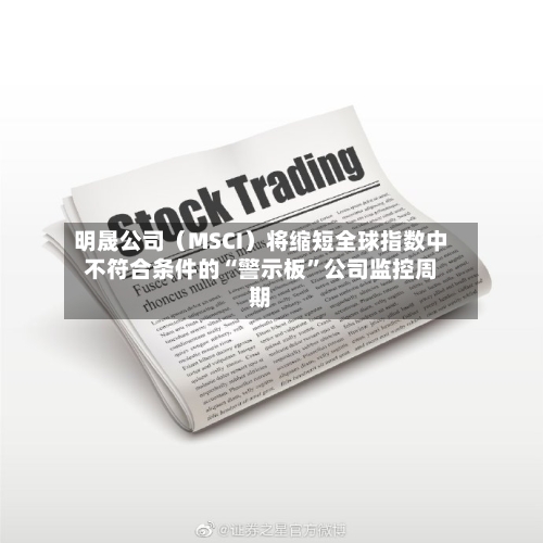 明晟公司（MSCI）将缩短全球指数中不符合条件的“警示板”公司监控周期-第2张图片