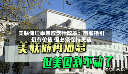 美联储理事回应沃什改革:前瞻指引仍有价值 但必须保持灵活